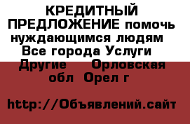 КРЕДИТНЫЙ ПРЕДЛОЖЕНИЕ помочь нуждающимся людям - Все города Услуги » Другие   . Орловская обл.,Орел г.